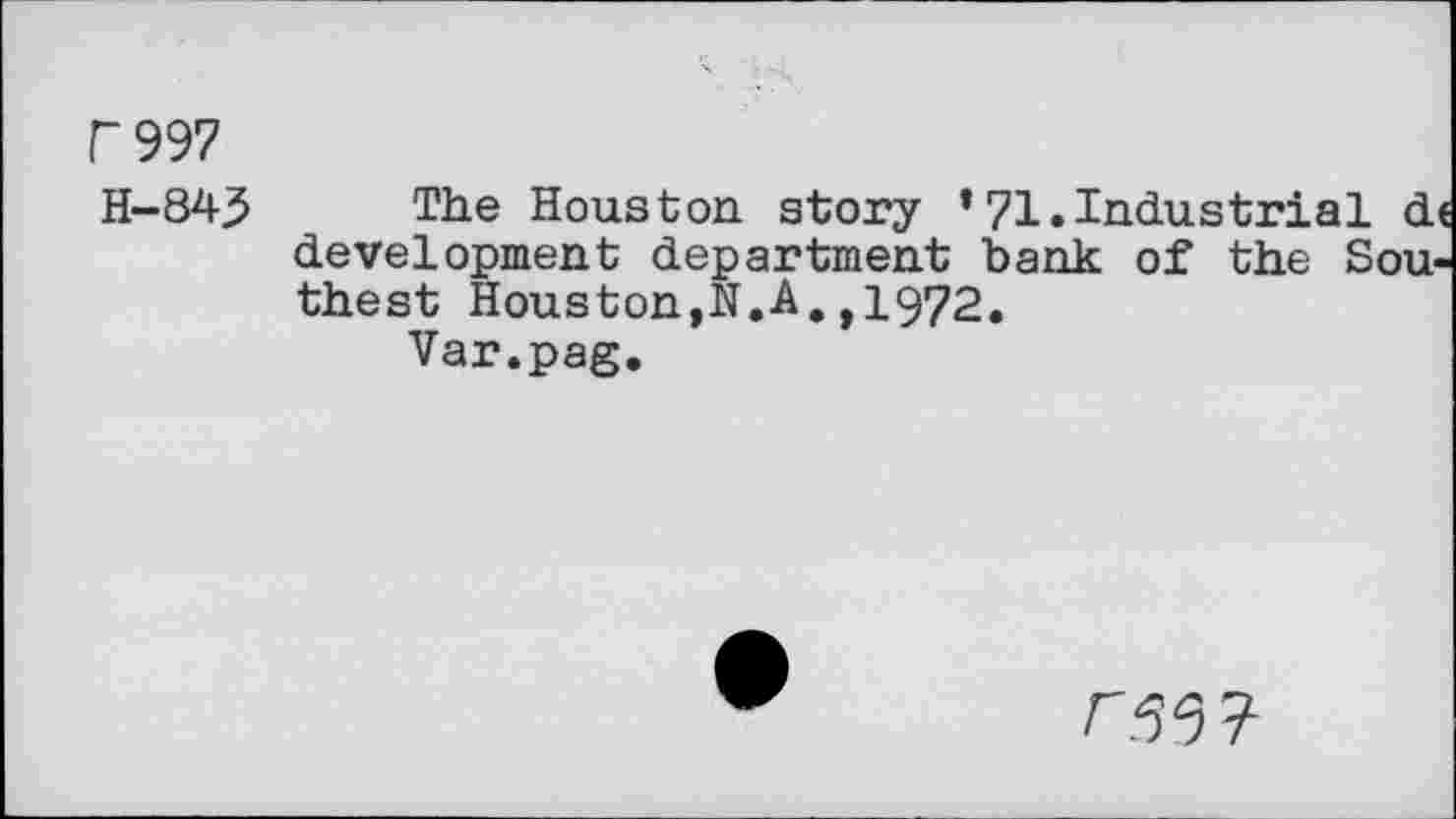 ﻿F997
H-843 The Houston story * 71.Industrial d< development department bank of the Sou-thest Houston,N.A.,1972.
Var.pag.